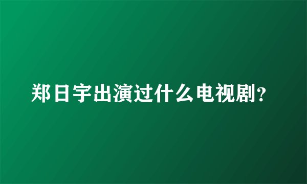 郑日宇出演过什么电视剧？