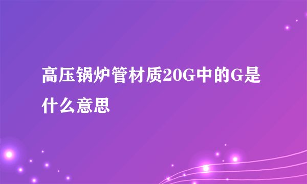 高压锅炉管材质20G中的G是什么意思