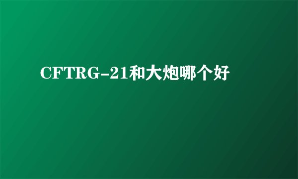 CFTRG-21和大炮哪个好