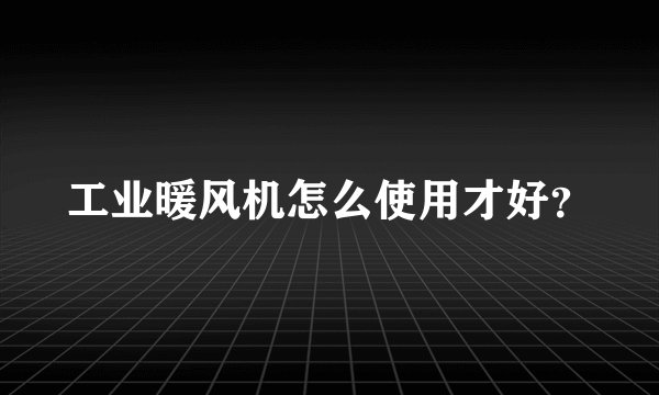 工业暖风机怎么使用才好？
