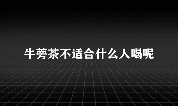 牛蒡茶不适合什么人喝呢