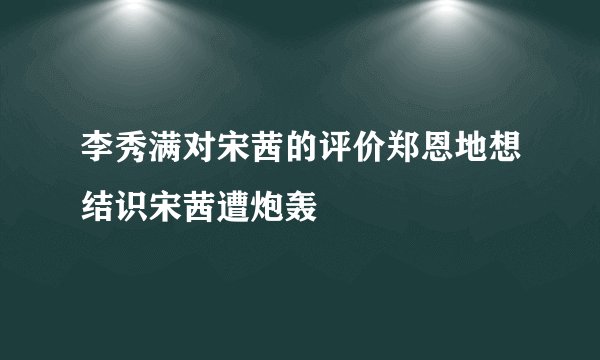 李秀满对宋茜的评价郑恩地想结识宋茜遭炮轰