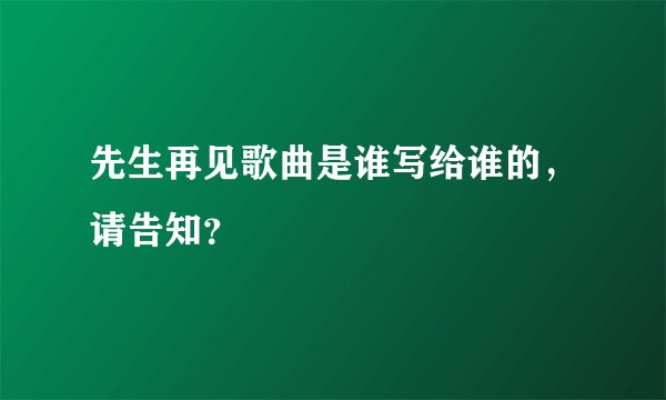 先生再见歌曲是谁写给谁的,请告知?