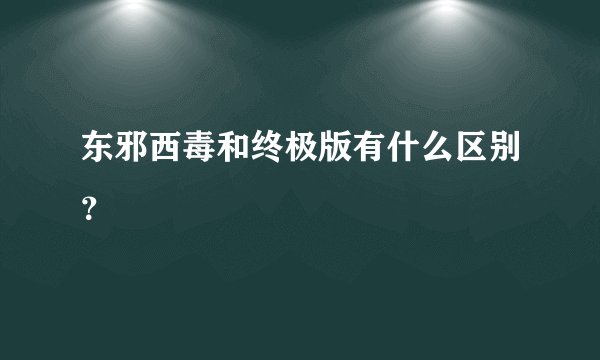 东邪西毒和终极版有什么区别？