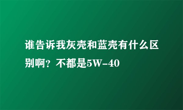 谁告诉我灰壳和蓝壳有什么区别啊？不都是5W-40