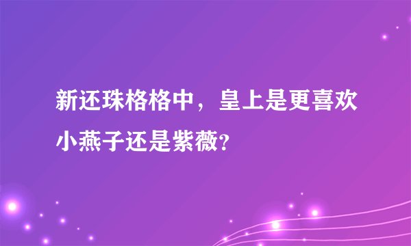 新还珠格格中,皇上是更喜欢小燕子还是紫薇?