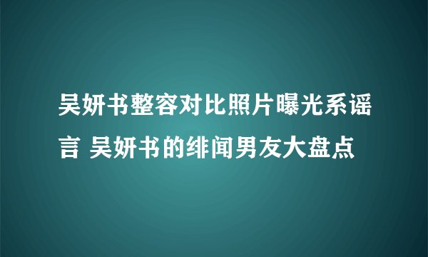吴妍书整容对比照片曝光系谣言 吴妍书的绯闻男友大盘点