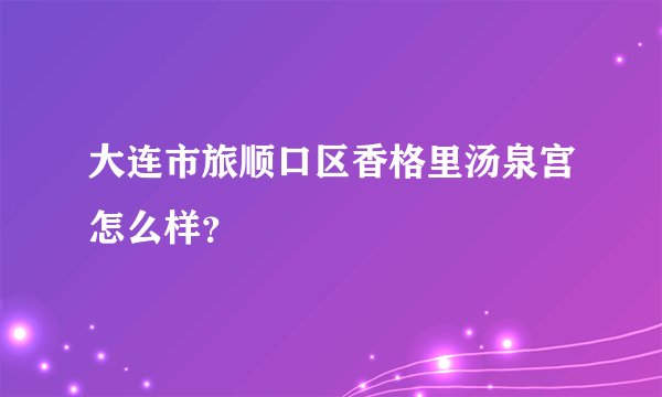 大连市旅顺口区香格里汤泉宫怎么样？