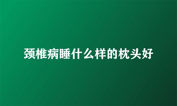颈椎病睡什么样的枕头好