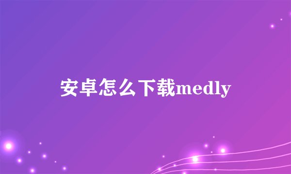 安卓怎么下载medly