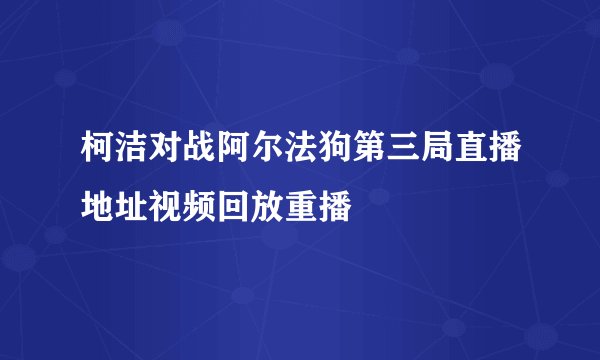柯洁对战阿尔法狗第三局直播地址视频回放重播
