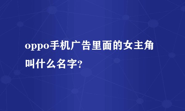 oppo手机广告里面的女主角叫什么名字？
