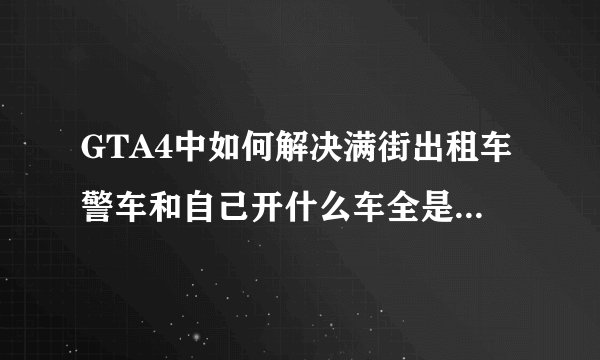 GTA4中如何解决满街出租车警车和自己开什么车全是什么车问题