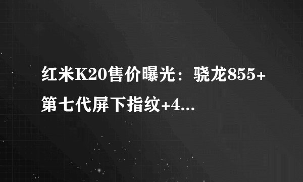 红米K20售价曝光：骁龙855+第七代屏下指纹+4000mAh电池，2599起
