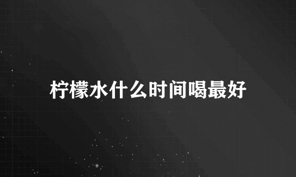 柠檬水什么时间喝最好