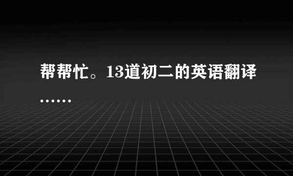 帮帮忙。13道初二的英语翻译……