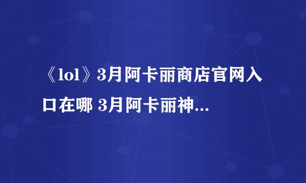 《lol》3月阿卡丽商店官网入口在哪 3月阿卡丽神秘商店地址