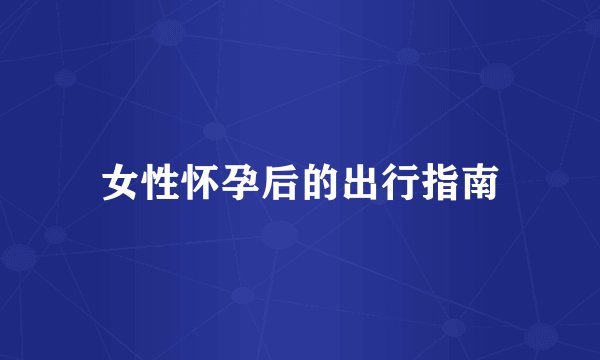 女性怀孕后的出行指南