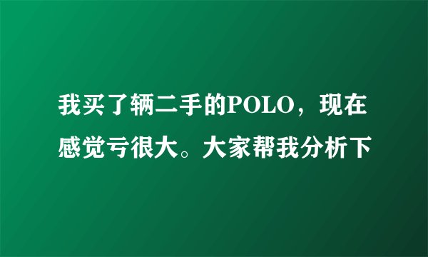 我买了辆二手的POLO，现在感觉亏很大。大家帮我分析下