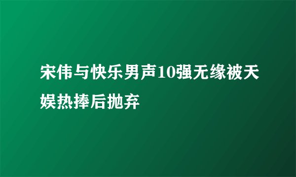 宋伟与快乐男声10强无缘被天娱热捧后抛弃