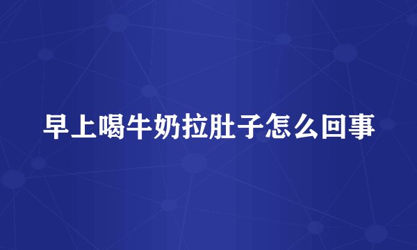 早上喝牛奶拉肚子怎么回事