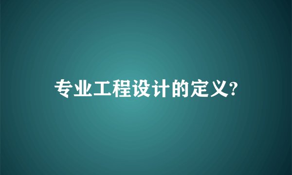 专业工程设计的定义?