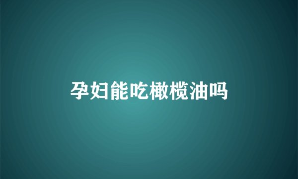 孕妇能吃橄榄油吗
