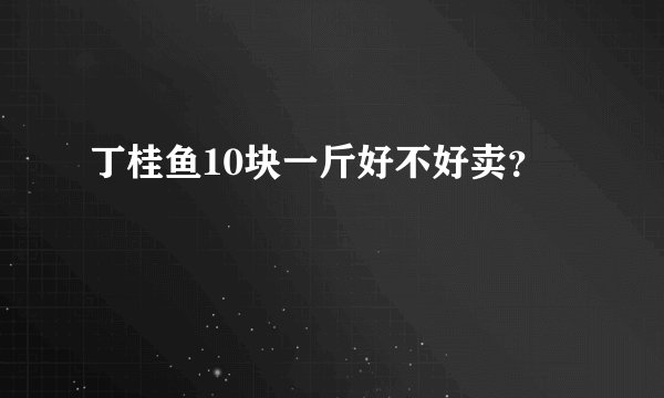 丁桂鱼10块一斤好不好卖?