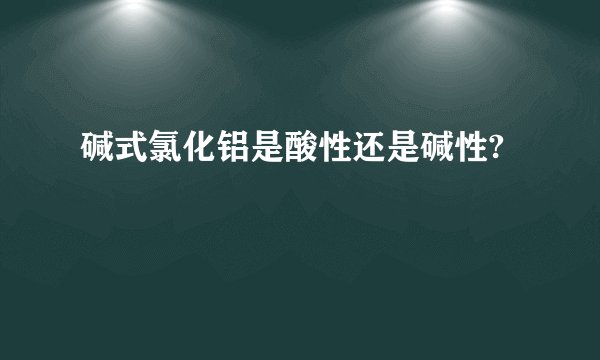 碱式氯化铝是酸性还是碱性?