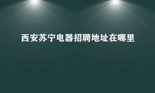 西安苏宁电器招聘地址在哪里