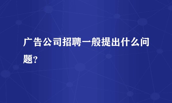 广告公司招聘一般提出什么问题?