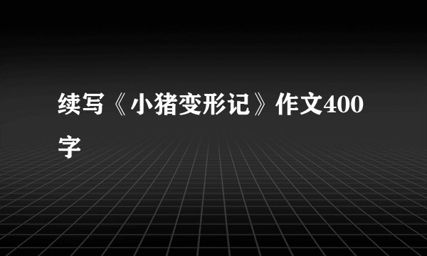 续写《小猪变形记》作文400字