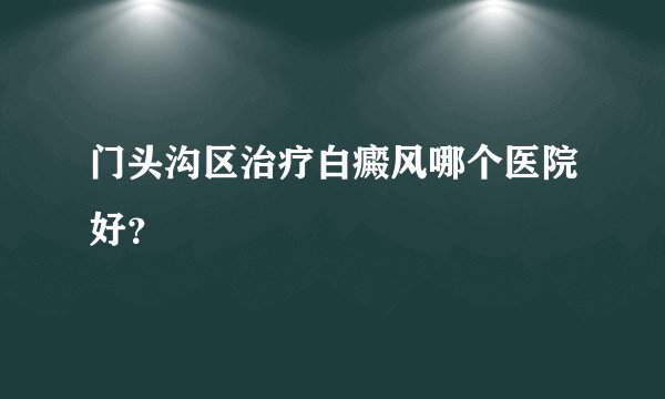 门头沟区治疗白癜风哪个医院好？