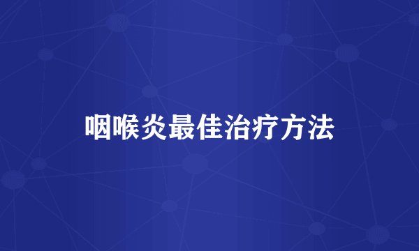 咽喉炎最佳治疗方法