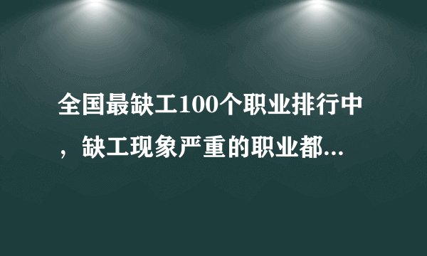 全国最缺工100个职业排行中，缺工现象严重的职业都有什么特点？