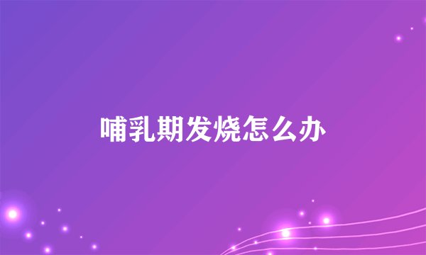哺乳期发烧怎么办