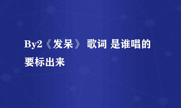 By2《发呆》 歌词 是谁唱的要标出来