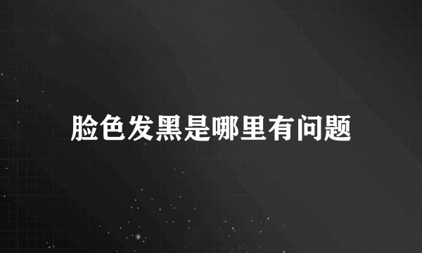 脸色发黑是哪里有问题
