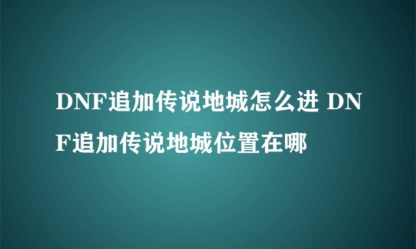 DNF追加传说地城怎么进 DNF追加传说地城位置在哪