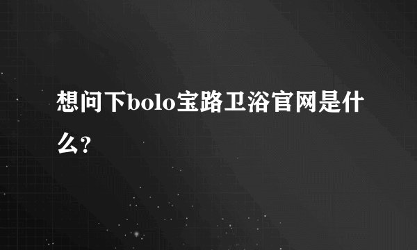 想问下bolo宝路卫浴官网是什么？