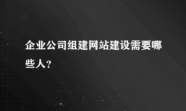 企业公司组建网站建设需要哪些人？
