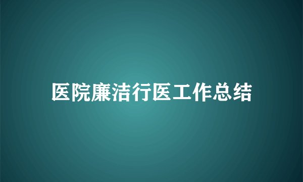 医院廉洁行医工作总结