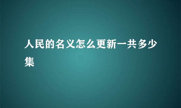 人民的名义怎么更新一共多少集