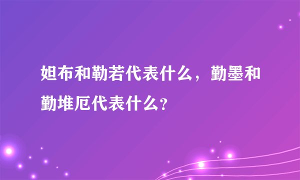 妲布和勒若代表什么，勤墨和勤堆厄代表什么？