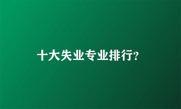 十大失业专业排行？