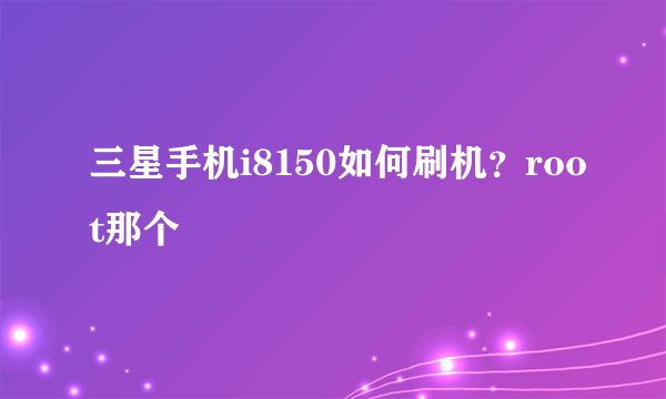 三星手机i8150如何刷机？root那个