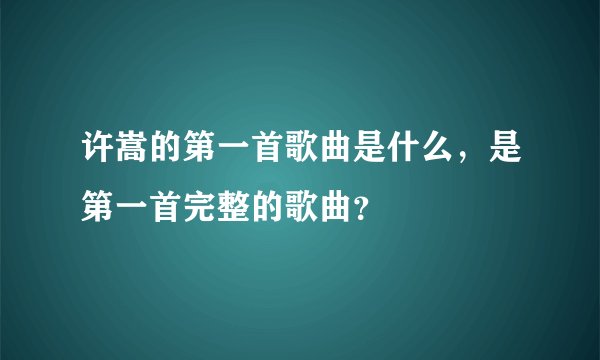许嵩的第一首歌曲是什么，是第一首完整的歌曲？