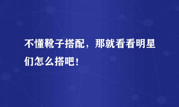 不懂靴子搭配，那就看看明星们怎么搭吧！