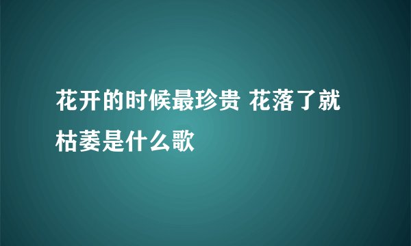 花开的时候最珍贵 花落了就枯萎是什么歌