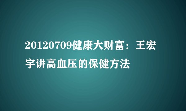 20120709健康大财富：王宏宇讲高血压的保健方法